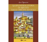 La Splendida Storia di Arezzo dalle origini ad oggi di Luca Tognaccini, 2017