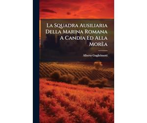 La Squadra Ausiliaria Della Marina Romana A Candia Ed Alla Morèa: Storia Dal 1644 Al 1699...