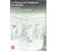 La stanza del gladiatore ricostituita. Il capolavoro della committenza Borghese del Settecento. Ediz. illustrata