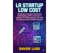 La Startup Low Cost: Dal garage al mercato: tecniche di bootstrapping, MVP a costo zero e strategie di crowdfunding per chi vuole fare impresa senza rischiare la banca