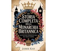 La storia completa della monarchia britannica: Un'avventura indimenticabile tra troni e imperi