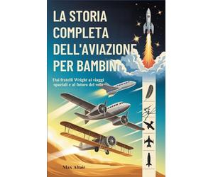LA STORIA COMPLETA DELL'AVIAZIONE PER BAMBINI: Dai fratelli Wright ai viaggi spaziali e al futuro del volo