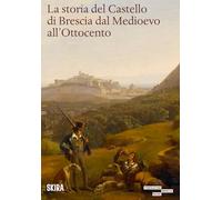 La storia del castello di Brescia dal Medioevo all'800 - Merlo Marco, Scali Sara