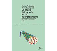 La storia del mondo in 100 microrganismi. Viaggio nell’infinitamente piccolo alla scoperta di microbi, batteri e virus