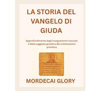 LA STORIA DEL VANGELO DI GIUDA: Approfondimento degli insegnamenti nascosti e della saggezza gnostica del cristianesimo primitivo