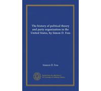 La storia della teoria politica e dell'organizzazione dei partiti negli Stati Uniti, di Simon D. Fess: Facsimile Vol
