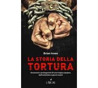 La storia della tortura. Strumenti e protagonisti di una tragica epopea, dall'antichità ai nostri giorni