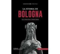 La storia di Bologna. Dalla preistoria ai giorni nostri