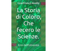 La Storia di Coloro, Che fecero le Scienze.: Eroi dell’Umanità