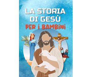 La storia di Gesù per i bambini: Chi è Gesù? Scoprire la vita di Gesù Cristo - Il Vangelo per i bambini