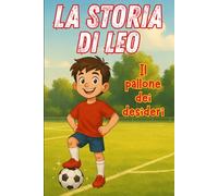 La storia di Leo: il pallone dei desideri: Un libro di calcio dedicato ai bambini delle elementari, pensato per costruire fiducia in sé stessi, ... meraviglia di credere nei sogni più grandi.