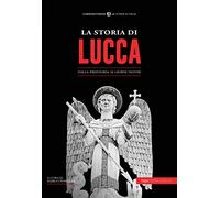 La storia di Lucca. Dalla preistoria ai giorni nostri