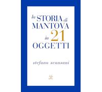 Libri Stefano Scansani - La Storia Di Mantova In 21 Oggetti. Cose Che Raccontano