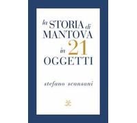 La storia di Mantova in 21 oggetti. Cose che raccontano cose