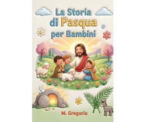 La Storia di Pasqua per Bambini: Un viaggio emozionante tra palme festose, un grande dolore e una sorpresa incredibile, per scoprire che dopo ogni notte arriva sempre la luce della Pasqua.