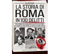 La storia di Roma in 100 delitti. Dalla banda della Magliana al delitto di via Poma, dal Canaro al caso Varani, la capitale si tinge di rosso