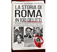 La storia di Roma in 100 delitti. Dalla banda della Magliana al delitto di via Poma, dal Canaro al caso Varani, la capitale si tinge di rosso