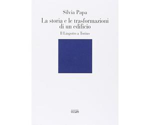 La storia e le trasformazioni di un edificio. Il Lingotto a Torino. Ediz. illustrata