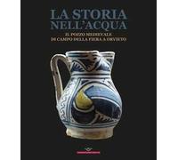 La storia nell'acqua. Il pozzo medievale di Campo della Fiera a Orvieto. Catalogo della mostra (Roma, 27 ottobre-20 dicembre 2023). Ediz. illustrata