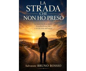 LA STRADA CHE NON HO PRESO: La memoria di un uomo, le scelte di una vita e ciò che resta dell'amore