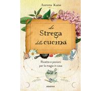 La strega della cucina. Ricette e pozioni per la magia in casa - Kane Aurora