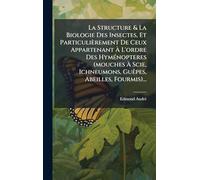 La Structure & La Biologie Des Insectes, Et Particulièrement De Ceux Appartenant À L'ordre Des HymÃ(c)nopteres (mouches À Scie, Ichneumons, GuÃapes, Abeilles, Fourmis)...