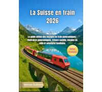 La Suisse en train 2026: Le guide ultime des voyages en train panoramiques : itinéraires panoramiques, trésors cachés, escales en ville et aventures familiales