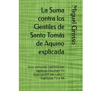 La Suma contra los Gentiles de Santo Tomás de Aquino explicada: Guía completa capítulo por capítulo Volumen VII Explicación del Libro I: Capítulos 72 a 96