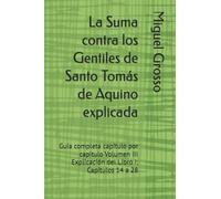 La Suma contra los Gentiles de Santo Tomás de Aquino explicada: Guía completa capítulo por capítulo Volumen III Explicación del Libro I: Capítulos 14 a 28