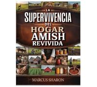 LA SUPERVIVENCIA DEL HOGAR AMISH REVIVIDA: Aprenda a cultivar, almacenar, sanar y prosperar utilizando habilidades de supervivencia en el hogar naturales, prácticas y sostenibles