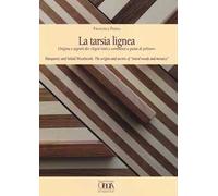 La tarsia lignea. Origine e segreti dei «Legni tinti e commessi a guisa di pitture». Ediz. italiana e inglese