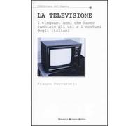 La televisione. I cinquant'anni che hanno cambiato gli usi e i costumi degli italiani