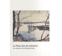 La Tène, lieu de mémoire: Aux origines de l'archéologie celtique