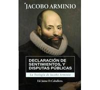 La Teologia de Jacobo Arminio: Declaracion de Sentimientos y Disputas Publicas