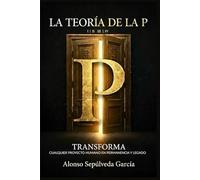 LA TEORÍA DE LA P: TRANSFORMA CUALQUIER PROYECTO HUMANO EN PERMANENCIA Y LEGADO