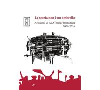 LA TEORIA NON È UN OMBRELLO. DIECI ANNI DI ADATEORIAFEMMINISTA 2006-2016 - 2023