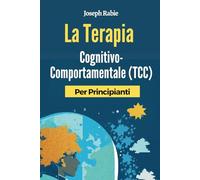 La Terapia Cognitivo-Comportamentale (TCC) Per Principianti: Liberatevi dai modelli negativi e trasformate la vostra vita.