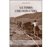 La terra che non c'era. Bonifica, colonizzazione e popolamento dell'Agro Pontino. Nuovi documenti e una ricostruzione inedita