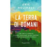 La terra di domani. Ciò che ci aspetta e come possiamo agire contro il riscaldamento globale