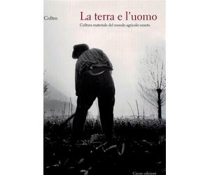 La terra e l'uomo. Cultura materiale del mondo agricolo veneto - Coltro Dino