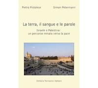 La terra, il sangue e le parole, Israele e palestina. Un percorso minato verso la pace
