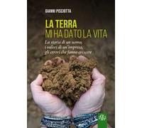 La terra mi ha dato la vita. La storia di un uomo, i valori di un'impresa, gli errori che fanno crescere