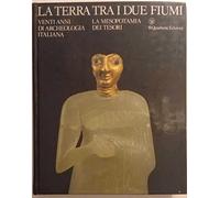 La terra tra i due fiumi. Vent'anni di archeologia italiana in Medio Oriente. La Mesopotamia dei tesori