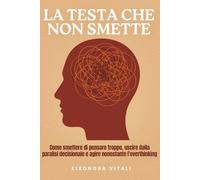 La Testa Che Non Smette: Come smettere di pensare troppo, uscire dalla paralisi decisionale e agire nonostante l'overthinking - Guida pratica contro ruminazione mentale.