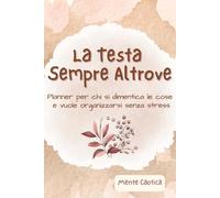 La Testa Sempre Altrove: Planner per chi si dimentica le cose e vuole organizzarsi senza stress