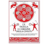 La tigella e l'origine della civiltà. Viaggio ai primordi dell'umanità per...