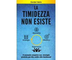 LA TIMIDEZZA NON ESISTE: Il manuale completo con strategie pratiche per dire addio alla timidezza