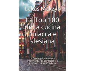 La Top 100 della cucina polacca e slesiana: Le ricette più deliziose e importanti. Per principianti e avanzati e qualsiasi dieta