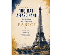 La Torre Eiffel: 100 curiosità affascinanti e spazio per i tuoi appunti