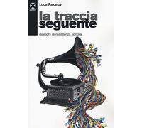 La traccia seguente. Dialoghi di resistenza sonora - Pakarov Luca